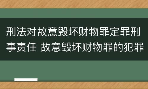刑法对故意毁坏财物罪定罪刑事责任 故意毁坏财物罪的犯罪构成