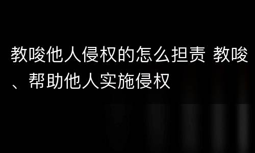 教唆他人侵权的怎么担责 教唆、帮助他人实施侵权