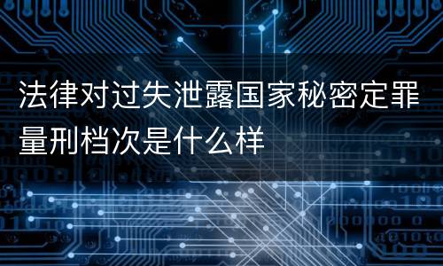 法律对过失泄露国家秘密定罪量刑档次是什么样