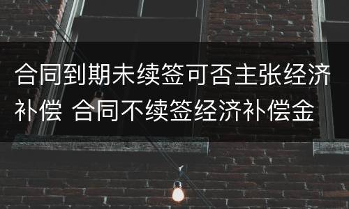 合同到期未续签可否主张经济补偿 合同不续签经济补偿金