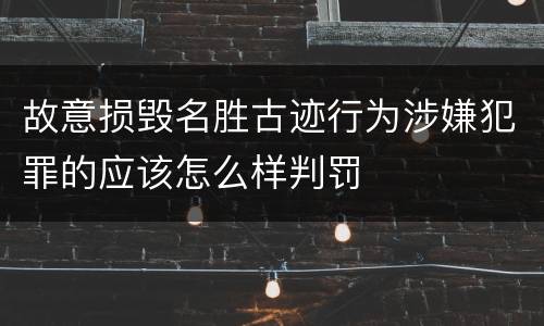 故意损毁名胜古迹行为涉嫌犯罪的应该怎么样判罚
