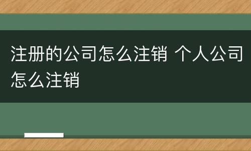 注册的公司怎么注销 个人公司怎么注销