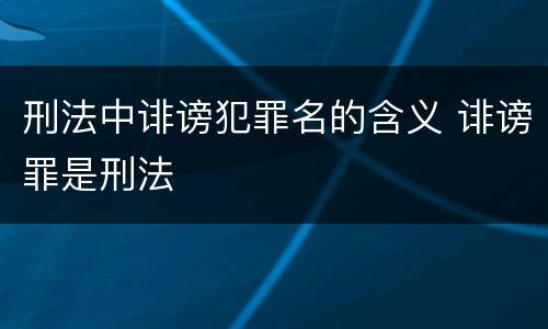 刑法中诽谤犯罪名的含义 诽谤罪是刑法