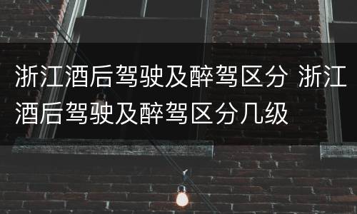 浙江酒后驾驶及醉驾区分 浙江酒后驾驶及醉驾区分几级