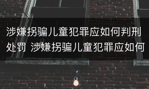 涉嫌拐骗儿童犯罪应如何判刑处罚 涉嫌拐骗儿童犯罪应如何判刑处罚多少钱