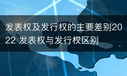 发表权及发行权的主要差别2022 发表权与发行权区别