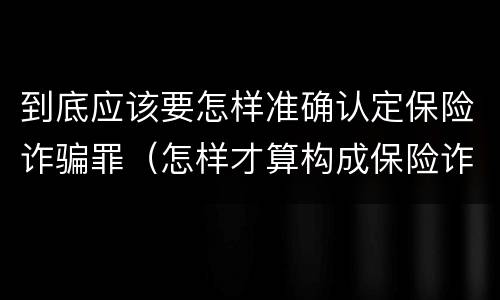 到底应该要怎样准确认定保险诈骗罪（怎样才算构成保险诈骗）