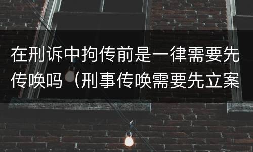 在刑诉中拘传前是一律需要先传唤吗（刑事传唤需要先立案吗）