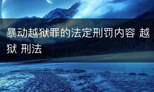 暴动越狱罪的法定刑罚内容 越狱 刑法