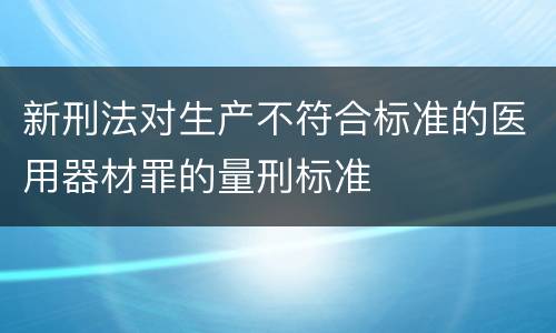 新刑法对生产不符合标准的医用器材罪的量刑标准