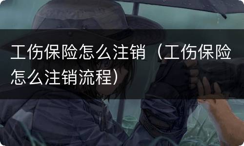 工伤保险怎么注销（工伤保险怎么注销流程）