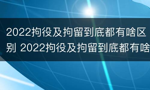 2022拘役及拘留到底都有啥区别 2022拘役及拘留到底都有啥区别呢
