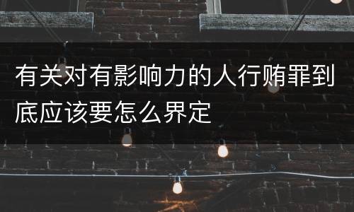 有关对有影响力的人行贿罪到底应该要怎么界定
