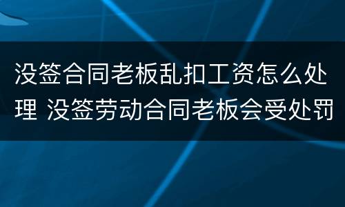 没签合同老板乱扣工资怎么处理 没签劳动合同老板会受处罚吗