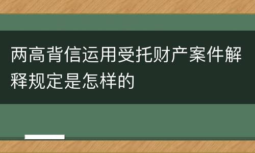 两高背信运用受托财产案件解释规定是怎样的