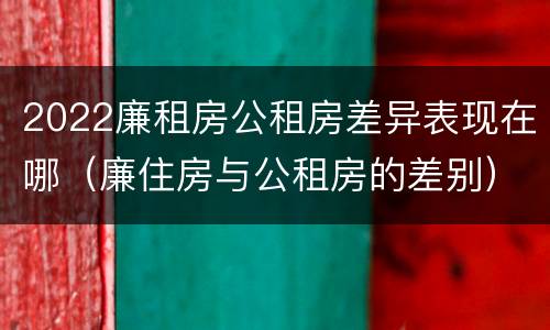 2022廉租房公租房差异表现在哪（廉住房与公租房的差别）