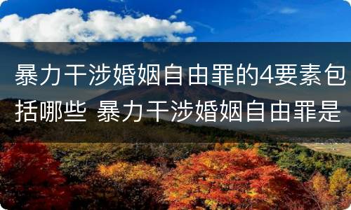 暴力干涉婚姻自由罪的4要素包括哪些 暴力干涉婚姻自由罪是告诉才处理的犯罪