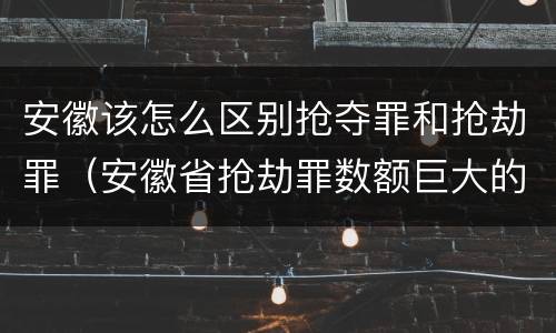 安徽该怎么区别抢夺罪和抢劫罪（安徽省抢劫罪数额巨大的标准）