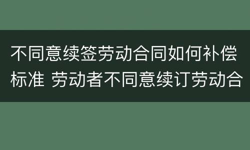不同意续签劳动合同如何补偿标准 劳动者不同意续订劳动合同可以拿补偿金