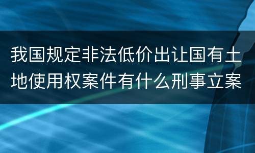 我国规定非法低价出让国有土地使用权案件有什么刑事立案追诉标准
