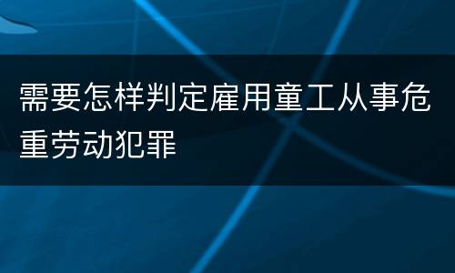 需要怎样判定雇用童工从事危重劳动犯罪