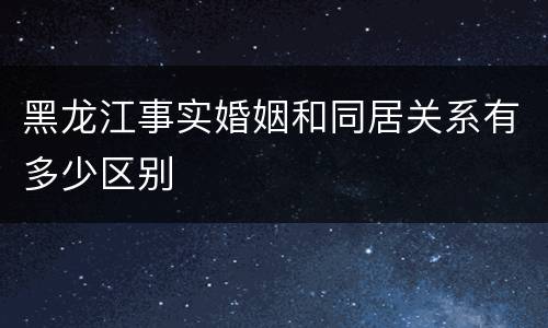 黑龙江事实婚姻和同居关系有多少区别