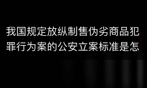 我国规定放纵制售伪劣商品犯罪行为案的公安立案标准是怎么规定