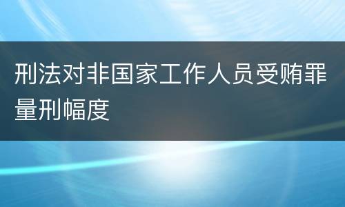 刑法对非国家工作人员受贿罪量刑幅度