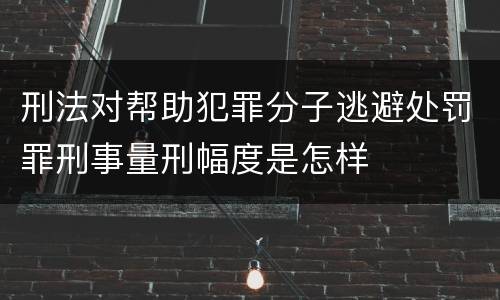 刑法对帮助犯罪分子逃避处罚罪刑事量刑幅度是怎样