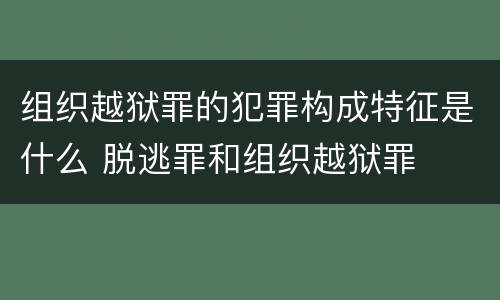 组织越狱罪的犯罪构成特征是什么 脱逃罪和组织越狱罪