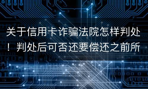 关于信用卡诈骗法院怎样判处！判处后可否还要偿还之前所欠银行款项