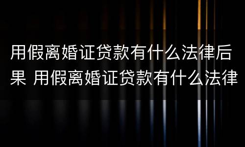 用假离婚证贷款有什么法律后果 用假离婚证贷款有什么法律后果嘛