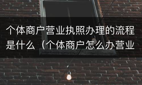 个体商户营业执照办理的流程是什么（个体商户怎么办营业执照）