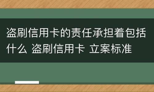 盗刷信用卡的责任承担着包括什么 盗刷信用卡 立案标准