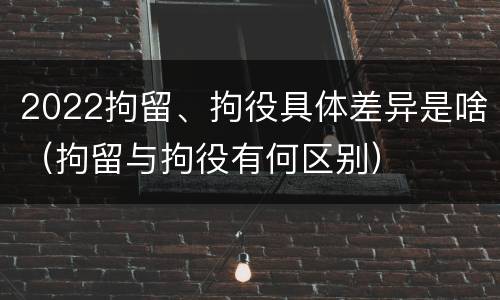 2022拘留、拘役具体差异是啥（拘留与拘役有何区别）