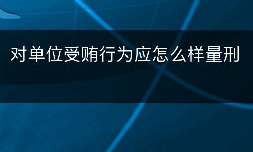 对单位受贿行为应怎么样量刑