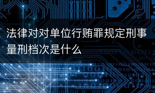 法律对对单位行贿罪规定刑事量刑档次是什么