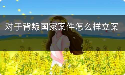 对于背叛国家案件怎么样立案
