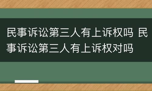 民事诉讼第三人有上诉权吗 民事诉讼第三人有上诉权对吗
