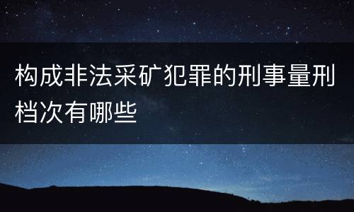 构成非法采矿犯罪的刑事量刑档次有哪些