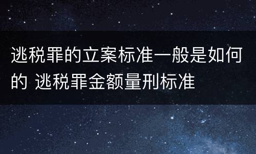 逃税罪的立案标准一般是如何的 逃税罪金额量刑标准