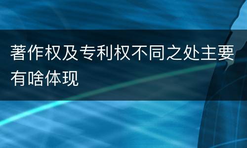著作权及专利权不同之处主要有啥体现
