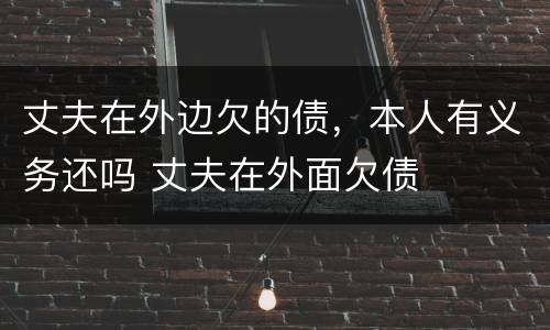 丈夫在外边欠的债，本人有义务还吗 丈夫在外面欠债