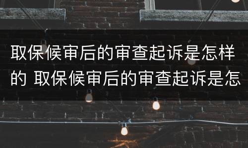 取保候审后的审查起诉是怎样的 取保候审后的审查起诉是怎样的结果