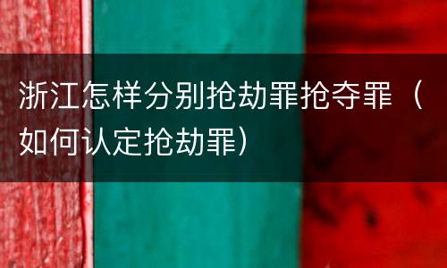 浙江怎样分别抢劫罪抢夺罪（如何认定抢劫罪）