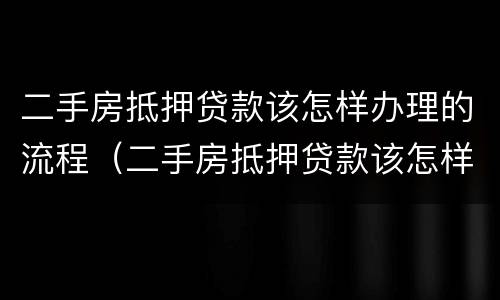 二手房抵押贷款该怎样办理的流程（二手房抵押贷款该怎样办理的流程视频）