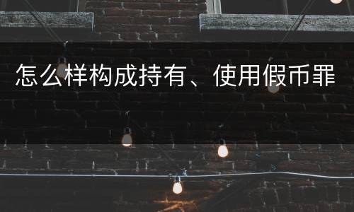 怎么样构成持有、使用假币罪