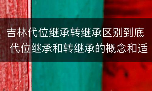 吉林代位继承转继承区别到底 代位继承和转继承的概念和适用范围