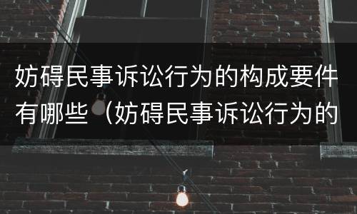 妨碍民事诉讼行为的构成要件有哪些（妨碍民事诉讼行为的构成要件有哪些内容）