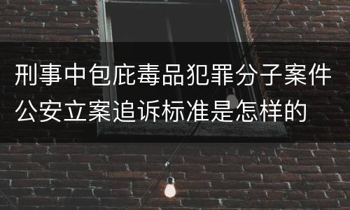 刑事中包庇毒品犯罪分子案件公安立案追诉标准是怎样的